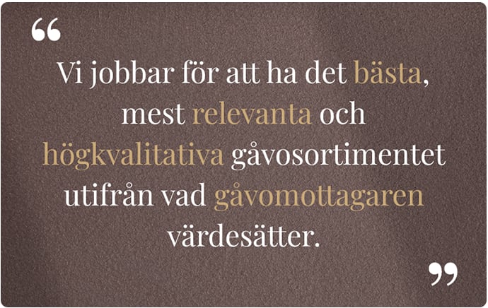 Vi jobbar för att ha det bästa, mest relevanta och högkvalitativa gåvosortimentet utifrån vad gåvomottagaren värdesätter.